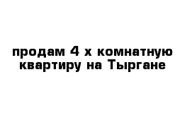 продам 4-х комнатную квартиру на Тыргане